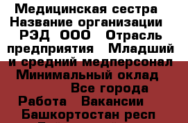 Медицинская сестра › Название организации ­ РЭД, ООО › Отрасль предприятия ­ Младший и средний медперсонал › Минимальный оклад ­ 40 000 - Все города Работа » Вакансии   . Башкортостан респ.,Баймакский р-н